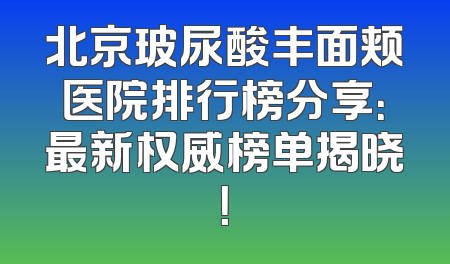 北京玻尿酸丰面颊医院排行榜分享：最新权威榜单揭晓！