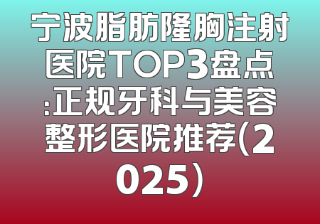 宁波脂肪隆胸注射医院TOP3盘点：正规牙科与美容整形医院推荐（2025）