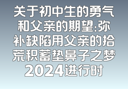 关于初中生的勇气和父亲的期望：弥补缺陷用父亲的拾荒积蓄垫鼻子之梦2024进行时