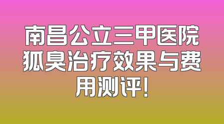 南昌公立三甲医院狐臭治疗效果与费用测评！