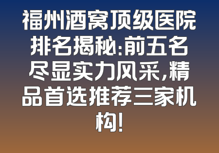 福州酒窝顶级医院排名揭秘：前五名尽显实力风采，精品首选推荐三家机构！