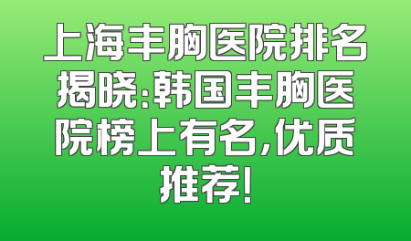 上海丰胸医院排名揭晓：韩国丰胸医院榜上有名，优质推荐！