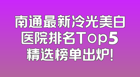南通最新冷光美白医院排名Top5精选榜单出炉！