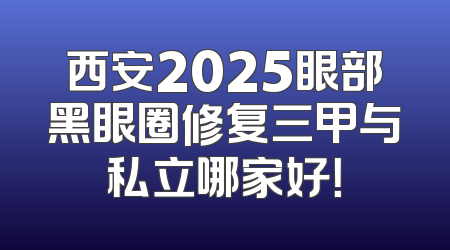 西安2025眼部黑眼圈修复三甲与私立哪家好！