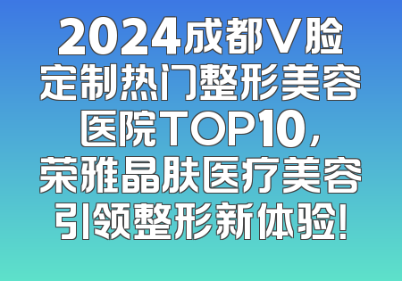 2024成都V脸定制热门整形美容医院TOP10，荣雅晶肤医疗美容引领整形新体验！