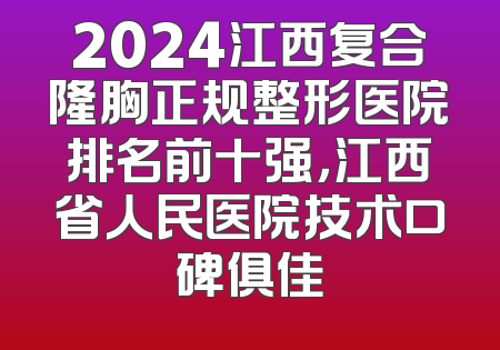 2024江西复合隆胸正规整形医院排名前十强，江西省人民医院技术口碑俱佳