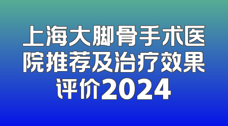 上海大脚骨手术医院推荐及治疗效果评价2024