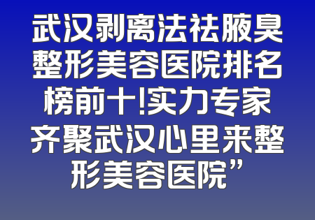 武汉剥离法祛腋臭整形美容医院排名榜前十！实力专家齐聚武汉心里来整形美容医院”