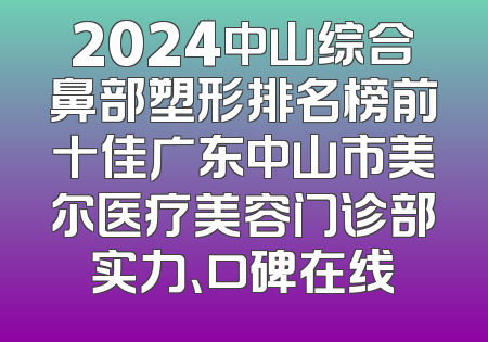 2024中山综合鼻部塑形排名榜前十佳广东中山市美尔医疗美容门诊部实力、口碑在线