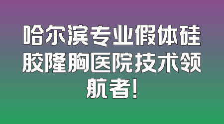 哈尔滨专业假体硅胶隆胸医院技术领航者！