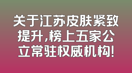 关于江苏皮肤紧致提升，榜上五家公立常驻权威机构！