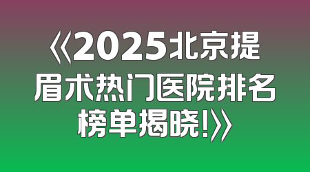 《2025北京提眉术热门医院排名榜单揭晓！》