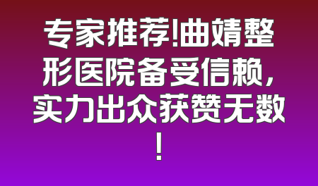 专家推荐！曲靖整形医院备受信赖，实力出众获赞无数！
