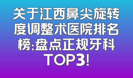 关于江西鼻尖旋转度调整术医院排名榜：盘点正规牙科TOP3！
