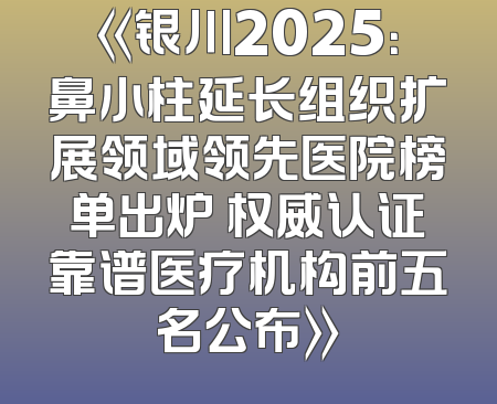 《银川2025：鼻小柱延长组织扩展领域领先医院榜单出炉 权威认证靠谱医疗机构前五名公布》