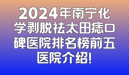 2024年南宁化学剥脱祛太田痣口碑医院排名榜前五医院介绍!