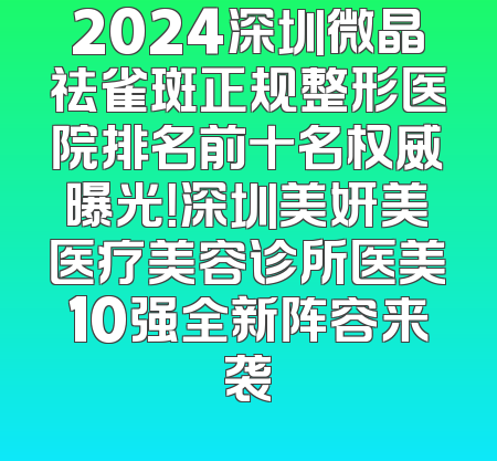 2024深圳微晶祛雀斑正规整形医院排名前十名权威曝光！深圳美妍美医疗美容诊所医美10强全新阵容来袭
