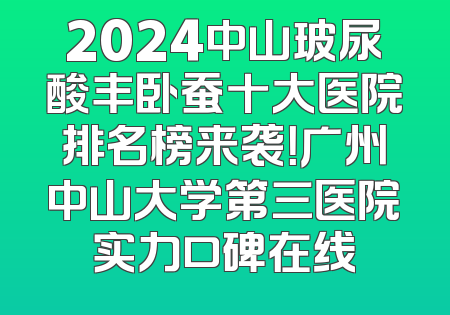 2024中山玻尿酸丰卧蚕十大医院排名榜来袭！广州中山大学第三医院实力口碑在线