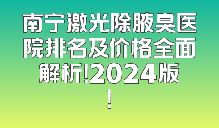 南宁激光除腋臭医院排名及价格全面解析！2024版！