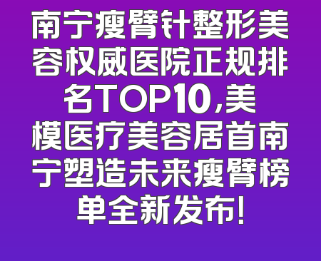 南宁瘦臂针整形美容权威医院正规排名TOP10，美模医疗美容居首南宁塑造未来瘦臂榜单全新发布！