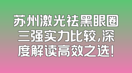苏州激光祛黑眼圈三强实力比较，深度解读高效之选！