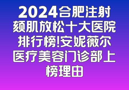2024合肥注射颏肌放松十大医院排行榜！安妮薇尔医疗美容门诊部上榜理由