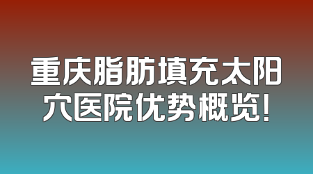 重庆脂肪填充太阳穴医院优势概览！