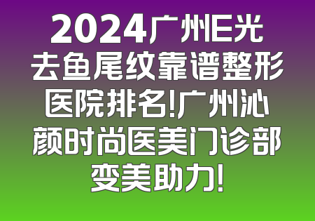 2024广州E光去鱼尾纹靠谱整形医院排名！广州沁颜时尚医美门诊部变美助力！