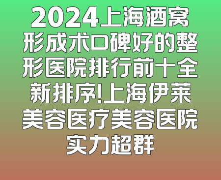 2024上海酒窝形成术口碑好的整形医院排行前十全新排序！上海伊莱美容医疗美容医院实力超群