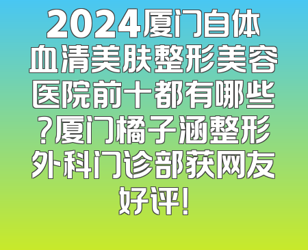 2024厦门自体血清美肤整形美容医院前十都有哪些？厦门橘子涵整形外科门诊部获网友好评！