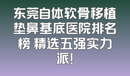 东莞自体软骨移植垫鼻基底医院排名榜 精选五强实力派！