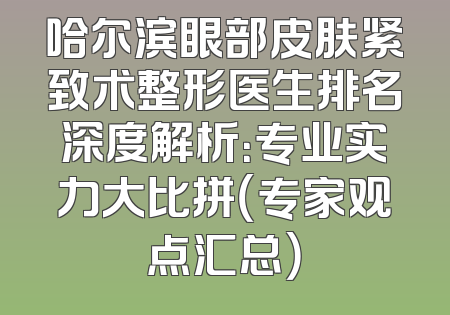 哈尔滨眼部皮肤紧致术整形医生排名深度解析：专业实力大比拼（专家观点汇总）