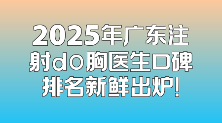 2025年广东注射do胸医生口碑排名新鲜出炉！