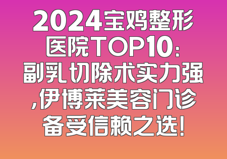 2024宝鸡整形医院TOP10：副乳切除术实力强，伊博莱美容门诊备受信赖之选！