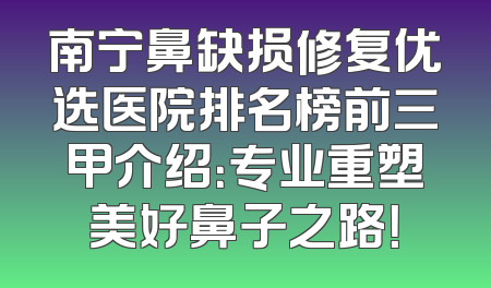 南宁鼻缺损修复优选医院排名榜前三甲介绍：专业重塑美好鼻子之路！