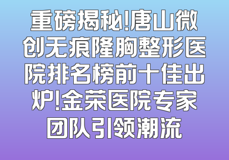 重磅揭秘！唐山微创无痕隆胸整形医院排名榜前十佳出炉！金荣医院专家团队引领潮流