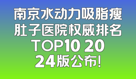 南京水动力吸脂瘦肚子医院权威排名TOP10 2024版公布！