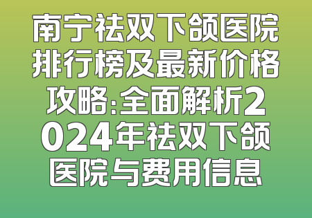 南宁祛双下颌医院排行榜及最新价格攻略：全面解析2024年祛双下颌医院与费用信息