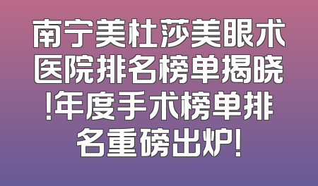 南宁美杜莎美眼术医院排名榜单揭晓！年度手术榜单排名重磅出炉！