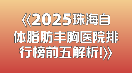 《2025珠海自体脂肪丰胸医院排行榜前五解析！》
