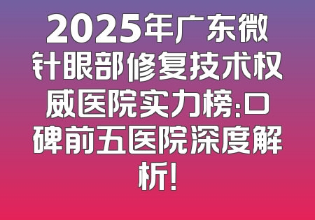 2025年广东微针眼部修复技术权威医院实力榜：口碑前五医院深度解析！