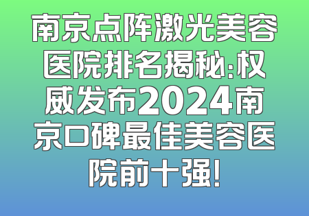 南京点阵激光美容医院排名揭秘：权威发布2024南京口碑最佳美容医院前十强！