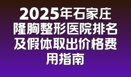 2025年石家庄隆胸整形医院排名及假体取出价格费用指南