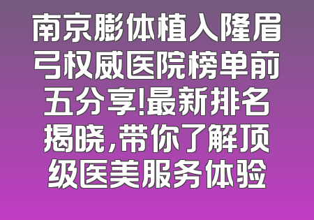 南京膨体植入隆眉弓权威医院榜单前五分享！最新排名揭晓，带你了解顶级医美服务体验
