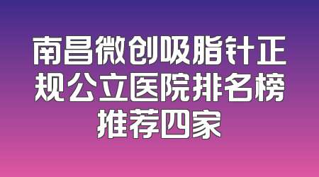 南昌微创吸脂针正规公立医院排名榜推荐四家