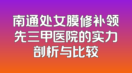 南通处女膜修补领先三甲医院的实力剖析与比较