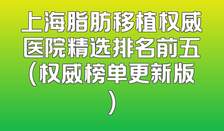 上海脂肪移植权威医院精选排名前五（权威榜单更新版）