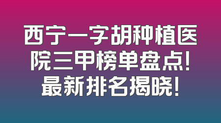 西宁一字胡种植医院三甲榜单盘点！最新排名揭晓！