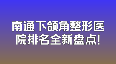 南通下颌角整形医院排名全新盘点！