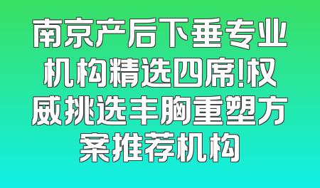 南京产后下垂专业机构精选四席！权威挑选丰胸重塑方案推荐机构